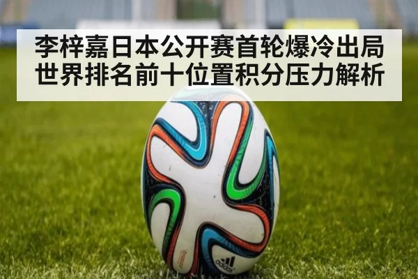 李梓嘉日本公开赛首轮爆冷出局 世界排名前十位置积分压力解析
