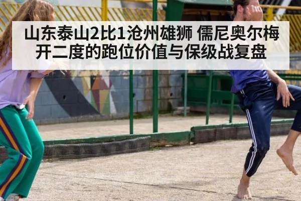 山东泰山2比1沧州雄狮 儒尼奥尔梅开二度的跑位价值与保级战复盘